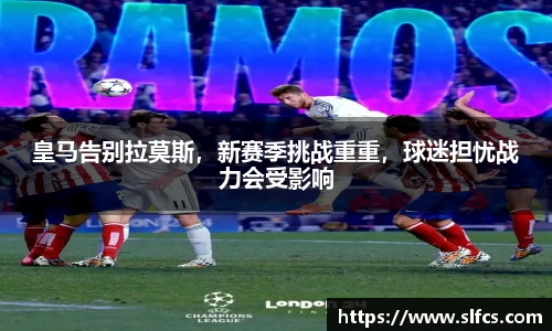 皇马告别拉莫斯，新赛季挑战重重，球迷担忧战力会受影响