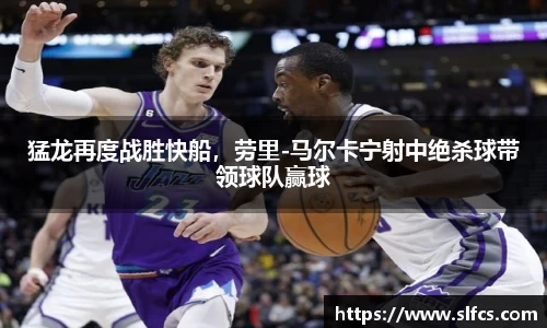 猛龙再度战胜快船，劳里-马尔卡宁射中绝杀球带领球队赢球