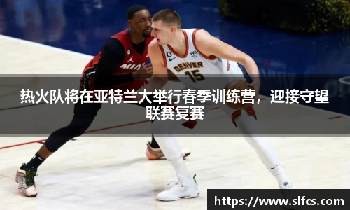 热火队将在亚特兰大举行春季训练营，迎接守望联赛复赛