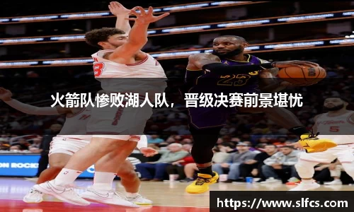 火箭队惨败湖人队，晋级决赛前景堪忧