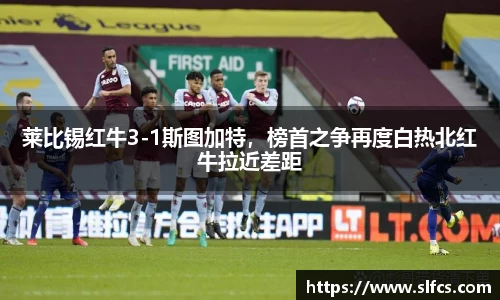 莱比锡红牛3-1斯图加特，榜首之争再度白热北红牛拉近差距