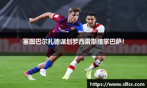 塞图巴尔扎德谋划罗西雷斯接掌巴萨！