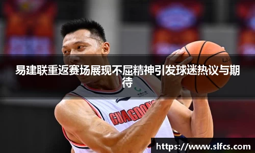 易建联重返赛场展现不屈精神引发球迷热议与期待