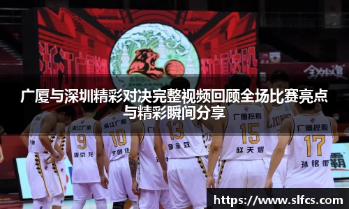 广厦与深圳精彩对决完整视频回顾全场比赛亮点与精彩瞬间分享
