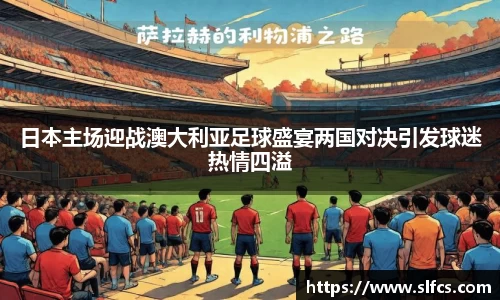 日本主场迎战澳大利亚足球盛宴两国对决引发球迷热情四溢