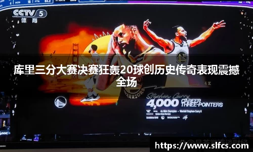 库里三分大赛决赛狂轰20球创历史传奇表现震撼全场