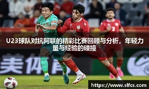 U23球队对抗阿联的精彩比赛回顾与分析，年轻力量与经验的碰撞