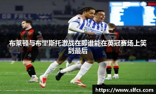 布莱顿与布里斯托激战在即谁能在英冠赛场上笑到最后