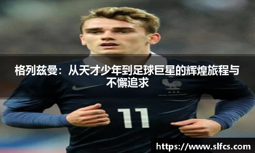格列兹曼：从天才少年到足球巨星的辉煌旅程与不懈追求