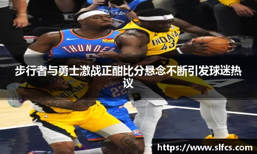 步行者与勇士激战正酣比分悬念不断引发球迷热议