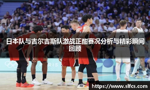 日本队与吉尔吉斯队激战正酣赛况分析与精彩瞬间回顾