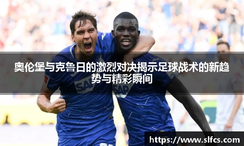 奥伦堡与克鲁日的激烈对决揭示足球战术的新趋势与精彩瞬间