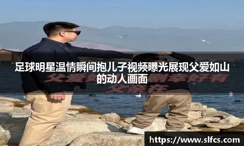 足球明星温情瞬间抱儿子视频曝光展现父爱如山的动人画面