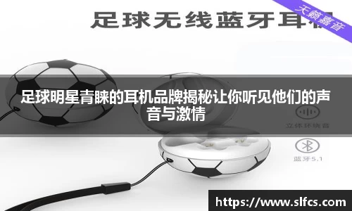 足球明星青睐的耳机品牌揭秘让你听见他们的声音与激情